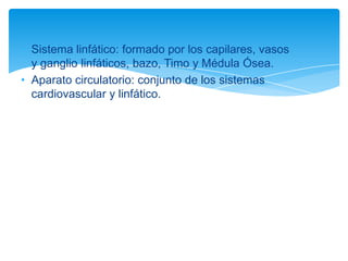• Sistema linfático: formado por los capilares, vasos
  y ganglio linfáticos, bazo, Timo y Médula Ósea.
• Aparato circulatorio: conjunto de los sistemas
  cardiovascular y linfático.
 