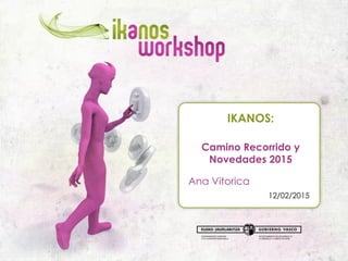 1
IKANOS:
Camino Recorrido y
Novedades 2015
Ana Vitorica
12/02/2015
 