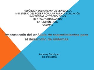 REPÚBLICA BOLIVARIANA DE VENEZUELA
MINISTERIO DEL PODER POPULAR PARA LA EDUCACIÓN
UNIVERSITARIA Y TECNOLÓGICA
I.U.P “SANTIAGO MARIÑO”
EXTENSIÓN – COL
CABIMAS
Anderwy Rodríguez
C.I: 23978186
 