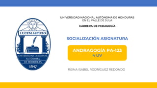 UNIVERSIDAD NACIONAL AUTÓNOMA DE HONDURAS
EN EL VALLE DE SULA
CARRERA DE PEDAGOGÍA
SOCIALIZACIÓN ASIGNATURA
REINA ISABEL RODRÍGUEZ REDONDO
ANDRAGOGÍA PA-123
4 UV
 
