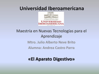 Universidad Iberoamericana



Maestría en Nuevas Tecnologías para el
             Aprendizaje
      Mtro. Julio Alberto Neve Brito
      Alumna: Andrea Castro Parra


      «El Aparato Digestivo»
 