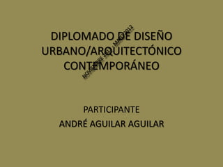 DIPLOMADO DE DISEÑO
URBANO/ARQUITECTÓNICO
   CONTEMPORÁNEO


      PARTICIPANTE
  ANDRÉ AGUILAR AGUILAR
 