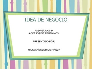 IDEA DE NEGOCIO
ANDREA RIOS P
ACCESORIOS FEMENINOS
PRESENTADO POR:
YULYA ANDREA RIOS PINEDA
 