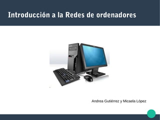 Introducción a la Redes de ordenadores
Andrea Gutiérrez y Micaela López
 