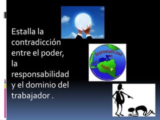 Estalla la
contradicción
entre el poder,
la
responsabilidad
y el dominio del
trabajador .
 