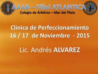 Clínica de Perfeccionamiento
16 / 17 de Noviembre - 2015
Lic. Andrés ALVAREZ
Colegio de Árbitros – Mar del Plata
 