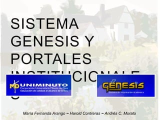 SISTEMA
GENESIS Y
PORTALES
INSTITUCIONALE
S
María Fernanda Arango ~ Harold Contreras ~ Andrés C. Morato
 