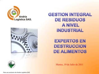 GESTION INTEGRAL DE RESIDUOS  A NIVEL INDUSTRIAL EXPERTOS EN  DESTRUCCION DE ALIMENTOS miércoles, 06 de julio de 2011 Para uso exclusivo de Andria Logística SAS. 