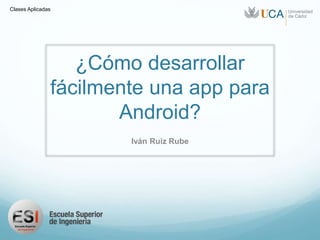 ¿Cómo desarrollar
fácilmente una app para
Android?
Iván Ruiz Rube
Clases Aplicadas
 