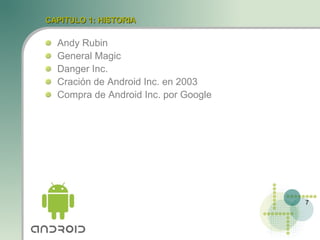 CAPITULO 1: HISTORIA

  Andy Rubin
  General Magic
  Danger Inc.
  Cración de Android Inc. en 2003
  Compra de Android Inc. por Google




                                      7
 