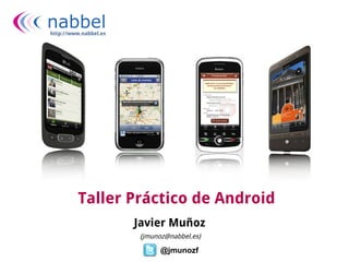http://www.nabbel.es




         Taller Práctico de Android
                       Javier Muñoz
                        (jmunoz@nabbel.es)

                              @jmunozf
 