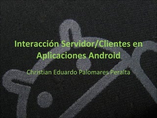 Interacción Servidor/Clientes en Aplicaciones Android Christian Eduardo Palomares Peralta 