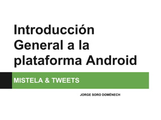 Introducción
General a la
plataforma Android
MISTELA & TWEETS
                   JORGE SORO DOMÉNECH
 