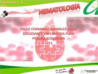 ENFERMERIA V - B 2011 HEMATOLOGíA DIEGO FERNANDO AMARILES PEREZ ESTUDIANTE ENFERMERIA FUAA PEREIRA/COLOMBIA 2011 