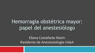 Hemorragia obstétrica mayor:
  papel del anestesiólogo
        Eliana Castañeda Marín
   Residente de Anestesiología UdeA
 
