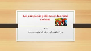 Las campañas políticas en las redes
sociales.
Dhtic
Alumna: maría de los ángeles Báez Gutiérrez
 