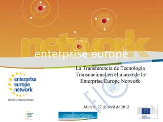 La Transferencia de Tecnología
Transnacional en el marco de la
  Enterprise Europe Network



   Murcia, 27 de abril de 2012
 