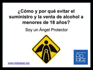 ¿Cómo y por qué
evitar el suministro y
la venta de alcohol a
menores de 18 años?
Soy un Ángel Protector
http://bit.ly/ProgramaAP
muy pronto
www.angelprotector.co

 