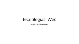 Tecnologias Wed
Angie c Lopez Alvarez
 