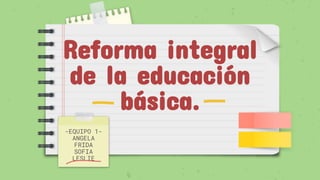 Reforma integral
de la educación
básica.
-EQUIPO 1-
ANGELA
FRIDA
SOFIA
LESLIE
 