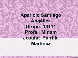 Aparicio Santiago
Angélica
Grupo: 13111
Profa.: Miriam
Josafat Parrilla
Martínez

 