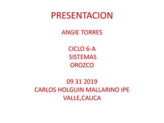 PRESENTACION
ANGIE TORRES
CICLO 6-A
SISTEMAS
OROZCO
09 31 2019
CARLOS HOLGUIN MALLARINO IPE
VALLE,CAUCA
 