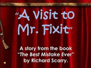 “A visit to
Mr. Fixit”
A story from the book
“The Best Mistake Ever”
by Richard Scarry.
 