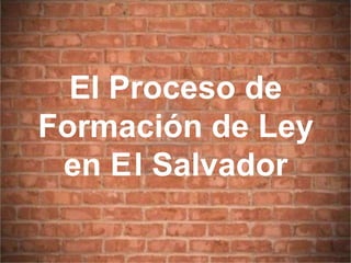 El Proceso de
Formación de Ley
en El Salvador
 
