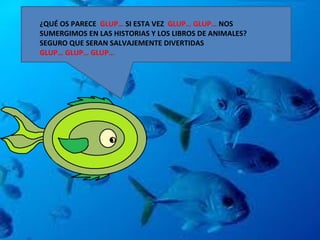 ¿QUÉ OS PARECE  GLUP…  SI ESTA VEZ  GLUP… GLUP…  NOS SUMERGIMOS EN LAS HISTORIAS Y LOS LIBROS DE ANIMALES?  SEGURO QUE SERAN SALVAJEMENTE DIVERTIDAS  GLUP… GLUP… GLUP… 
