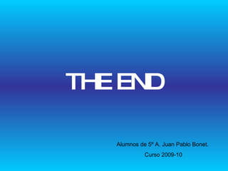 THE END Alumnos de 5º A. Juan Pablo Bonet.  Curso 2009-10 