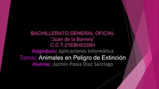 BACHILLERATO GENERAL OFICIAL
“Juan de la Barrera”
C.C.T.21EBH0339H
Asignatura; Aplicaciones Informática
Tema; Animales en Peligro de Extinción
Alumna; Jazmín Paola Díaz Santiago
 