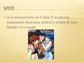 es la pronunciación de la letra H en japonés, presentando situaciones eróticas o subidas de tono llevadas a la comedia 