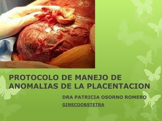PROTOCOLO DE MANEJO DE
ANOMALIAS DE LA PLACENTACION
DRA PATRICIA OSORNO ROMERO
GINECOOBSTETRA
 