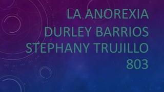 LA ANOREXIA
DURLEY BARRIOS
STEPHANY TRUJILLO
803
 