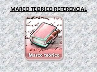 MARCO TEORICO REFERENCIAL
 
