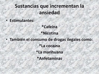 Sustancias que incrementan la
              ansiedad
• Estimulantes:
                   *Cafeína
                  *Nicotina
• También el consumo de drogas ilegales como:
                 *La cocaína
                *La marihuana
                *Anfetaminas
 