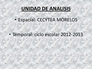 UNIDAD DE ANALISIS
  • Espacial: CECYTEA MORELOS

• Temporal: ciclo escolar 2012-2013
 