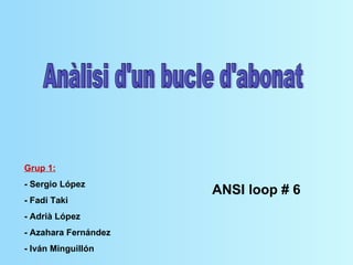 ANSI loop # 6 Anàlisi d'un bucle d'abonat Grup 1: - Sergio López - Fadi Taki - Adrià López - Azahara Fernández - Iván Minguillón 