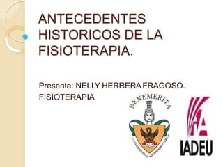 ANTECEDENTES
HISTORICOS DE LA
FISIOTERAPIA.
Presenta: NELLY HERRERAFRAGOSO.
FISIOTERAPIA
 