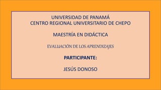 UNIVERSIDAD DE PANAMÁ
CENTRO REGIONAL UNIVERSITARIO DE CHEPO
MAESTRÍA EN DIDÁCTICA
EVALUACIÓN DE LOS APRENDIZAJES
PARTICIPANTE:
JESÚS DONOSO
 