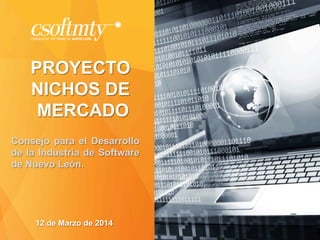 PROYECTO
NICHOS DE
MERCADO
12 de Marzo de 2014
Consejo para el Desarrollo
de la Industria de Software
de Nuevo León.
 
