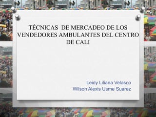TÉCNICAS DE MERCADEO DE LOS
VENDEDORES AMBULANTES DEL CENTRO
             DE CALI




                    Leidy Liliana Velasco
              Wilson Alexis Usme Suarez
 