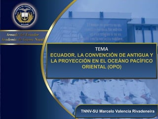 TEMA
ECUADOR, LA CONVENCIÓN DE ANTIGUA Y
LA PROYECCIÓN EN EL OCEÁNO PACÍFICO
ORIENTAL (OPO)
TNNV-SU Marcelo Valencia Rivadeneira
 