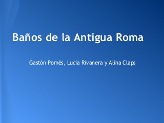 Baños de la Antigua Roma
Gastón Pomés, Lucia Rivanera y Alina Claps
 