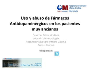 Uso y abuso de Fármacos
Antidopaminérgicos en los pacientes
          muy ancianos
              David A. Pérez Martínez
              Sección de Neurología
        Hospital Universitario Infanta Cristina
                   Parla – Madrid

                     @daperezm
 