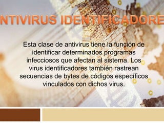 Esta clase de antivirus tiene la función de
identificar determinados programas
infecciosos que afectan al sistema. Los
virus identificadores también rastrean
secuencias de bytes de códigos específicos
vinculados con dichos virus.
 