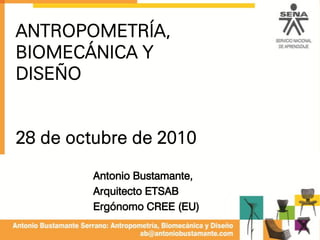 ANTROPOMETRÍA,
BIOMECÁNICA Y
DISEÑO
28 de octubre de 2010
Antonio Bustamante,
Arquitecto ETSAB
Ergónomo CREE (EU)
 