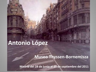 Madrid del 28 de junio al 25 de septiembre del 2011
Antonio López
Museo Thyssen-Bornemisza
 