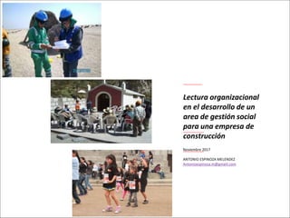 Noviembre 2017
ANTONIO ESPINOZA MELENDEZ
Antonioespinoza.m@gmaiil.com
Lectura organizacional
en el desarrollo de un
area de gestión social
para una empresa de
construcción
 