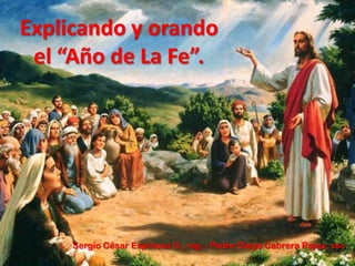Explicando y orando
 el “Año de La Fe”.




     Sergio César Espinosa G., mg – Padre Diego Cabrera Rojas, ssc
 